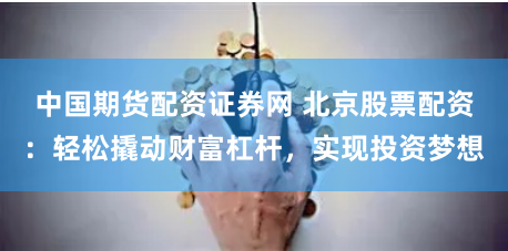 中国期货配资证券网 北京股票配资:轻松撬动财富杠杆,实现投资梦想
