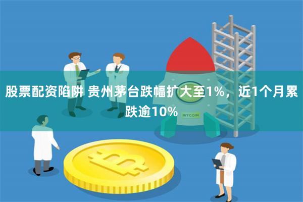 股票配资陷阱 贵州茅台跌幅扩大至1%，近1个月累跌逾10%