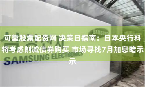 可靠股票配资网 决策日指南：日本央行料将考虑削减债券购买 市场寻找7月加息暗示