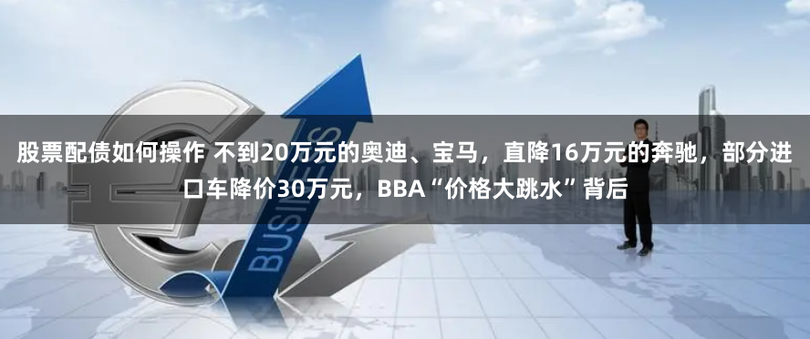 股票配债如何操作 不到20万元的奥迪、宝马，直降16万元的奔驰，部分进口车降价30万元，BBA“价格大跳水”背后