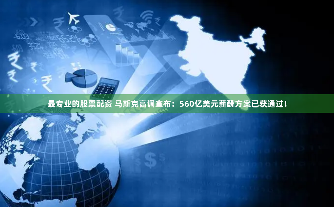 最专业的股票配资 马斯克高调宣布：560亿美元薪酬方案已获通过！
