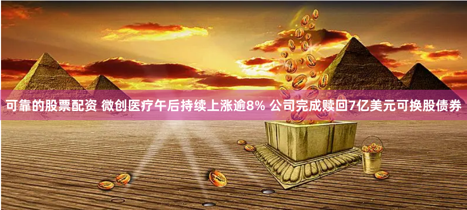 可靠的股票配资 微创医疗午后持续上涨逾8% 公司完成赎回7亿美元可换股债券