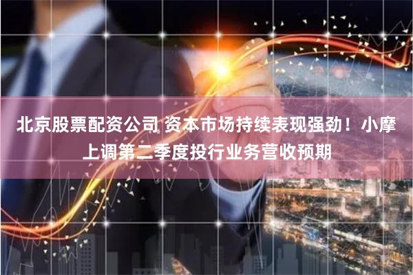 北京股票配资公司 资本市场持续表现强劲！小摩上调第二季度投行业务营收预期