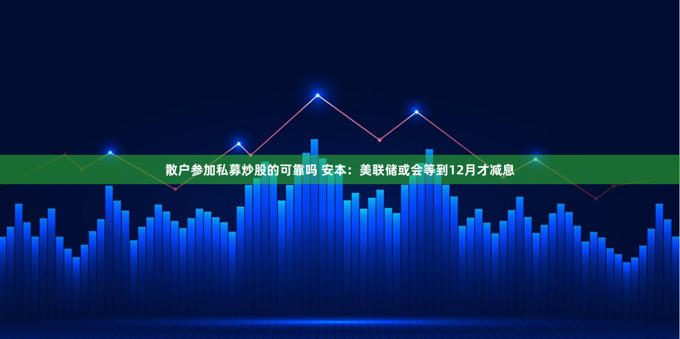 散户参加私募炒股的可靠吗 安本：美联储或会等到12月才减息