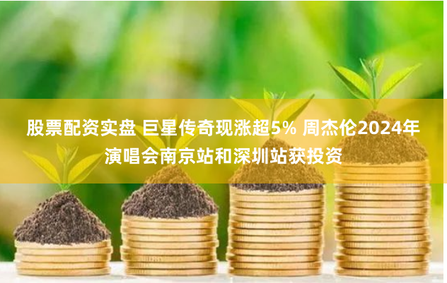 股票配资实盘 巨星传奇现涨超5% 周杰伦2024年演唱会南京站和深圳站获投资