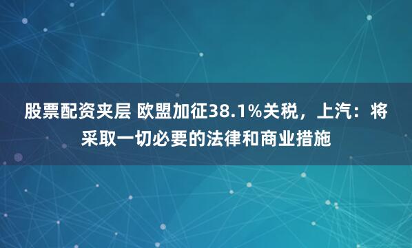 股票配资夹层 欧盟加征38.1%关税，上汽：将采取一切必要的法律和商业措施