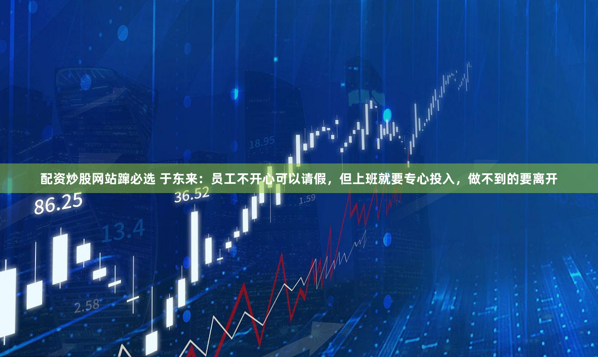 配资炒股网站蹿必选 于东来：员工不开心可以请假，但上班就要专心投入，做不到的要离开