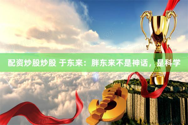 配资炒股炒股 于东来：胖东来不是神话，是科学