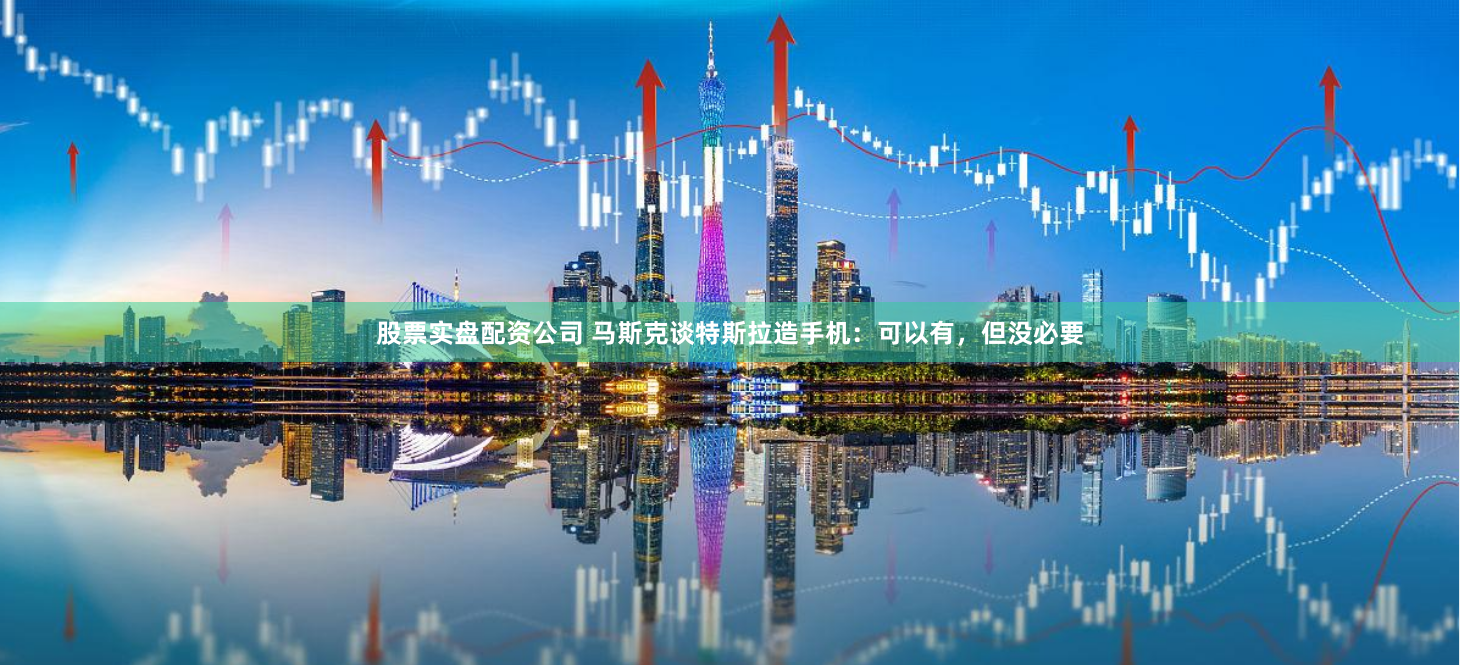 股票实盘配资公司 马斯克谈特斯拉造手机：可以有，但没必要