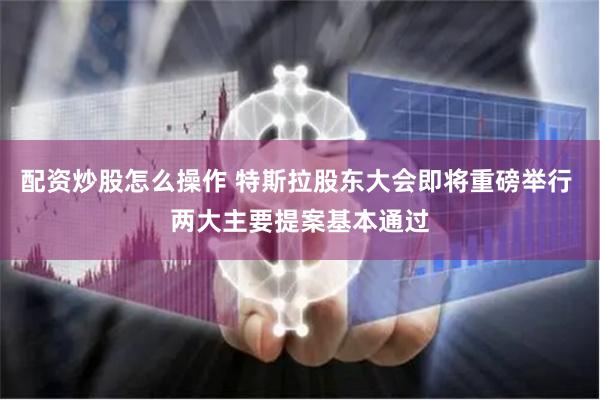 配资炒股怎么操作 特斯拉股东大会即将重磅举行 两大主要提案基本通过