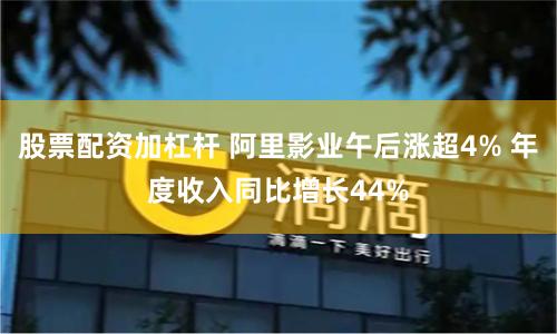 股票配资加杠杆 阿里影业午后涨超4% 年度收入同比增长44%