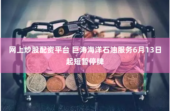 网上炒股配资平台 巨涛海洋石油服务6月13日起短暂停牌