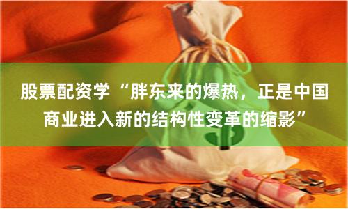股票配资学 “胖东来的爆热，正是中国商业进入新的结构性变革的缩影”