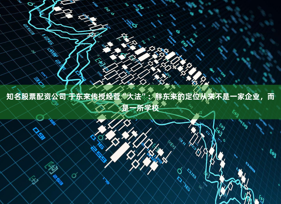 知名股票配资公司 于东来传授经营“大法”：胖东来的定位从来不是一家企业，而是一所学校