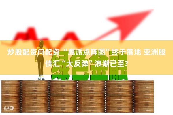 炒股配资问配资 “鹰派点阵图”终于落地 亚洲股债汇“大反弹”浪潮已至?