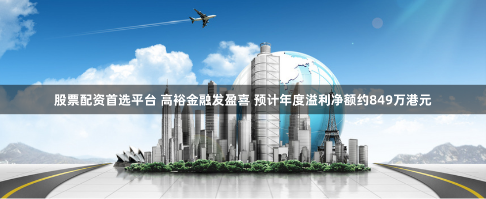 股票配资首选平台 高裕金融发盈喜 预计年度溢利净额约849万港元