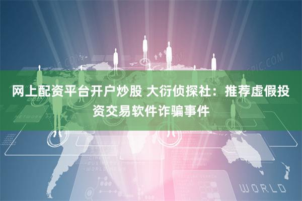 网上配资平台开户炒股 大衍侦探社：推荐虚假投资交易软件诈骗事件
