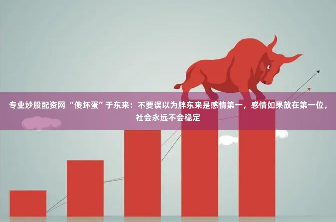 专业炒股配资网 “傻坏蛋”于东来：不要误以为胖东来是感情第一，感情如果放在第一位，社会永远不会稳定