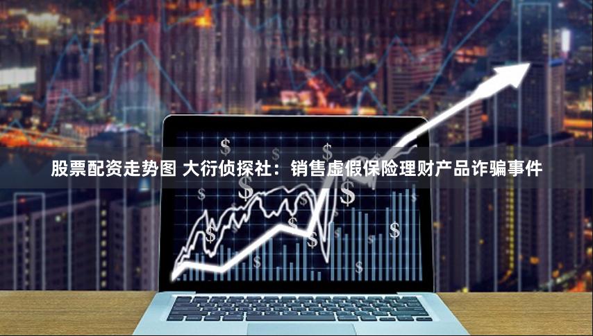 股票配资走势图 大衍侦探社：销售虚假保险理财产品诈骗事件