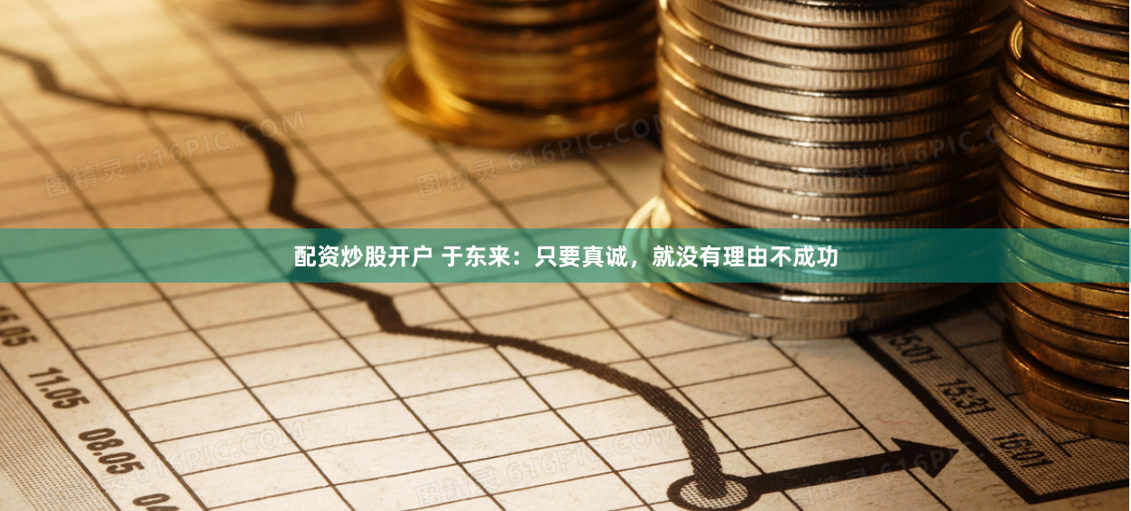 配资炒股开户 于东来：只要真诚，就没有理由不成功