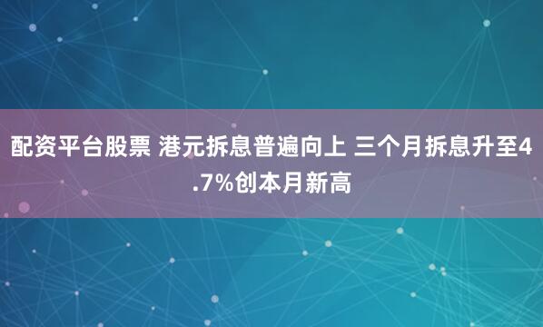 配资平台股票 港元拆息普遍向上 三个月拆息升至4.7%创本月新高