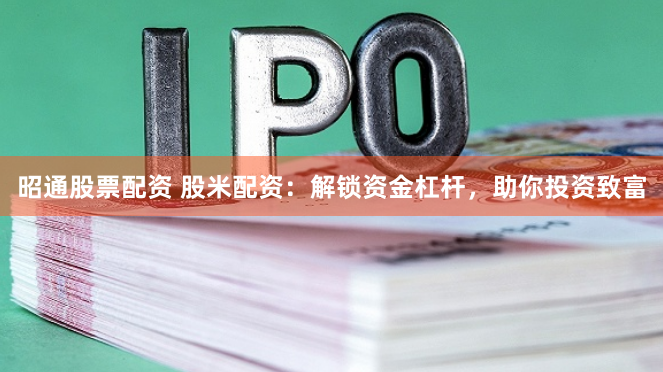 昭通股票配资 股米配资：解锁资金杠杆，助你投资致富
