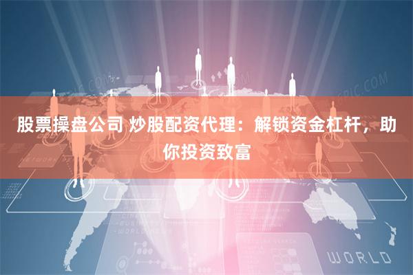 股票操盘公司 炒股配资代理：解锁资金杠杆，助你投资致富