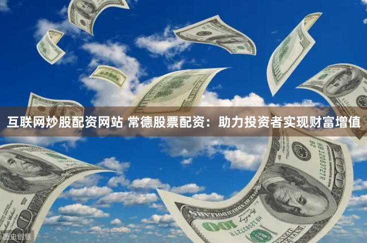 互联网炒股配资网站 常德股票配资：助力投资者实现财富增值