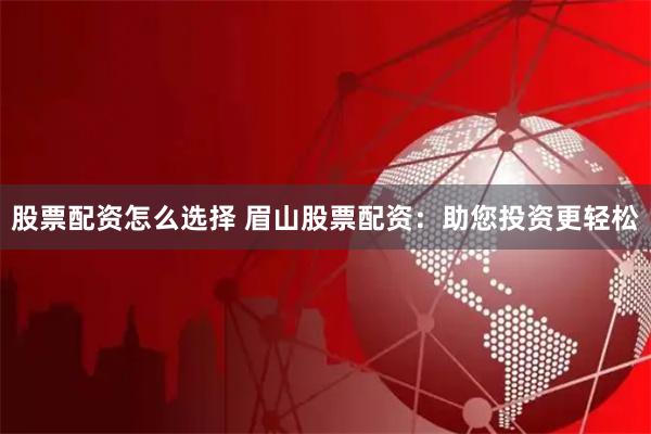股票配资怎么选择 眉山股票配资：助您投资更轻松