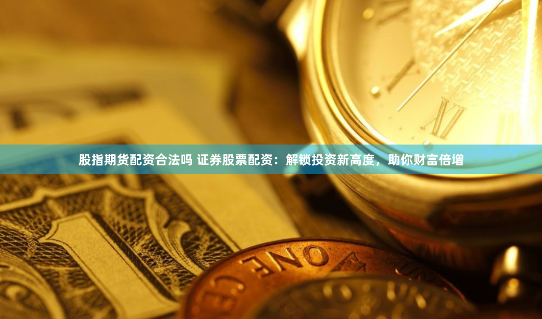 股指期货配资合法吗 证券股票配资：解锁投资新高度，助你财富倍增