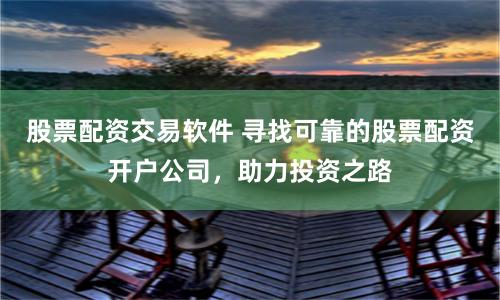 股票配资交易软件 寻找可靠的股票配资开户公司，助力投资之路