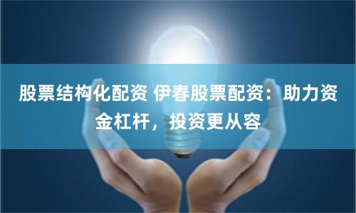 股票结构化配资 伊春股票配资：助力资金杠杆，投资更从容