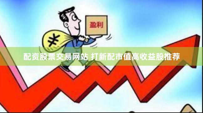 配资股票交易网站 打新配市值高收益股推荐