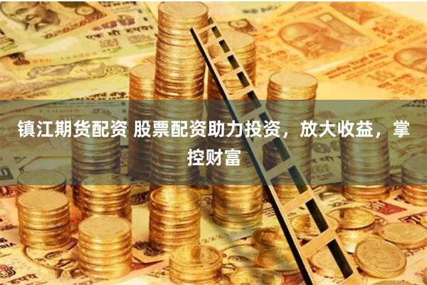 镇江期货配资 股票配资助力投资，放大收益，掌控财富