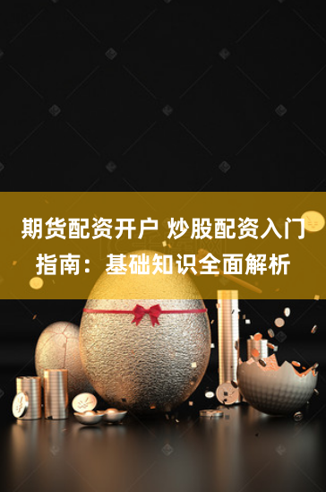 期货配资开户 炒股配资入门指南：基础知识全面解析
