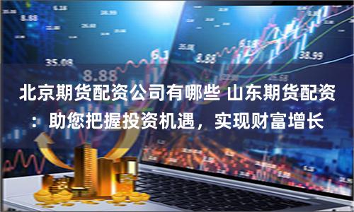 北京期货配资公司有哪些 山东期货配资：助您把握投资机遇，实现财富增长