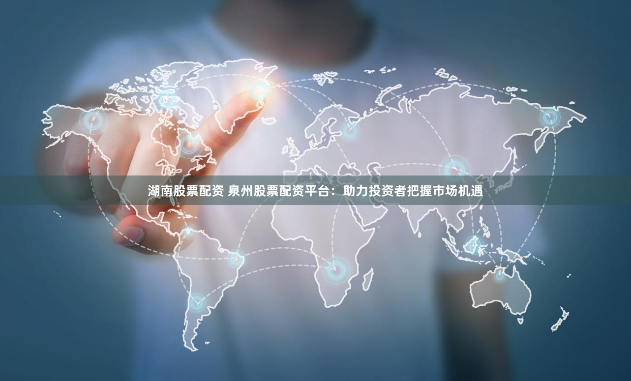 湖南股票配资 泉州股票配资平台：助力投资者把握市场机遇