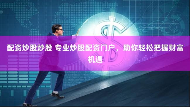 配资炒股炒股 专业炒股配资门户,助你轻松把握财富机遇