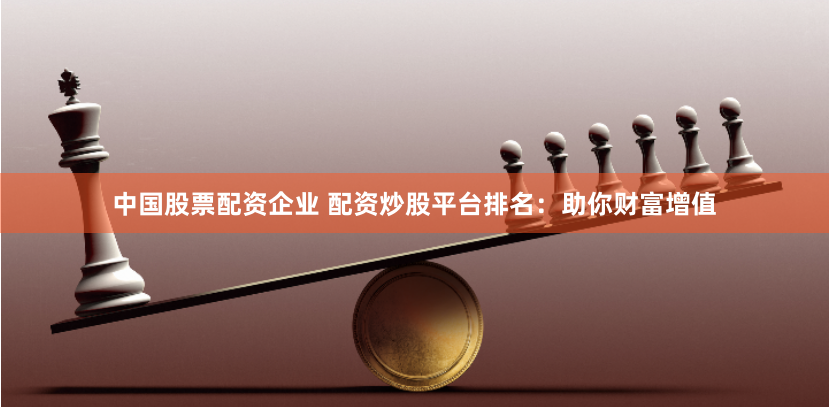 中国股票配资企业 配资炒股平台排名:助你财富增值