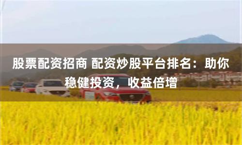 股票配资招商 配资炒股平台排名：助你稳健投资，收益倍增