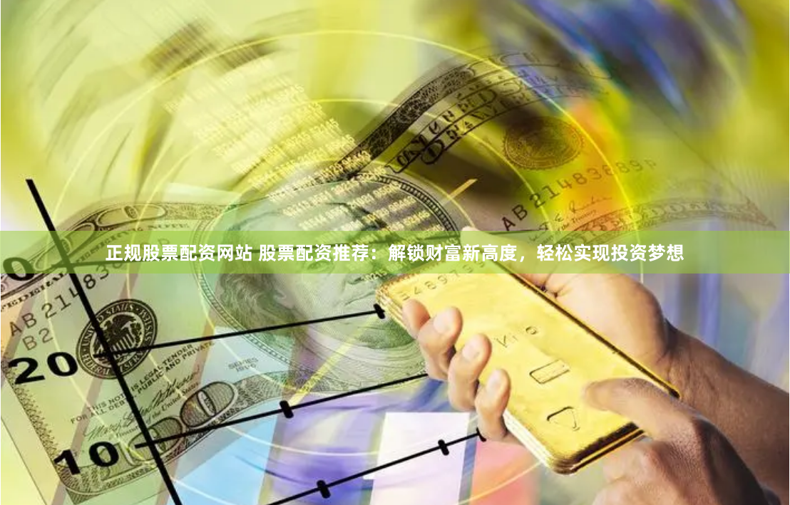 正规股票配资网站 股票配资推荐:解锁财富新高度,轻松实现投资梦想