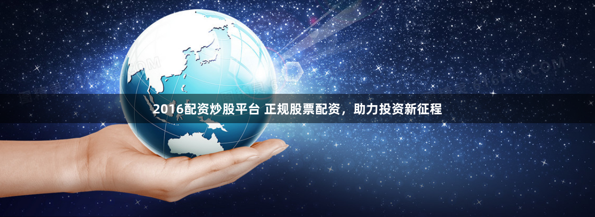 2016配资炒股平台 正规股票配资,助力投资新征程