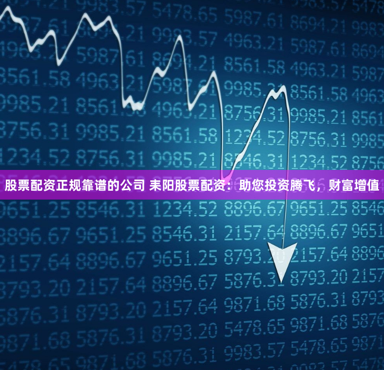 股票配资正规靠谱的公司 耒阳股票配资：助您投资腾飞，财富增值