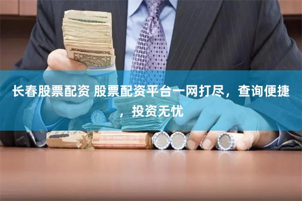 长春股票配资 股票配资平台一网打尽，查询便捷，投资无忧