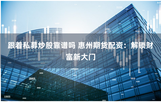 跟着私募炒股靠谱吗 惠州期货配资：解锁财富新大门