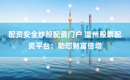 配资安全炒股配资门户 温州股票配资平台：助您财富倍增