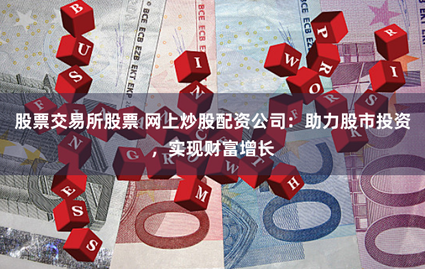 股票交易所股票 网上炒股配资公司：助力股市投资，实现财富增长