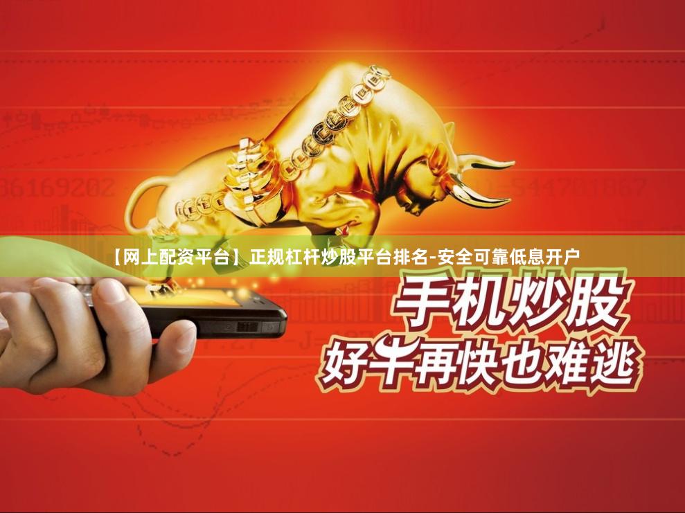 【网上配资平台】正规杠杆炒股平台排名-安全可靠低息开户