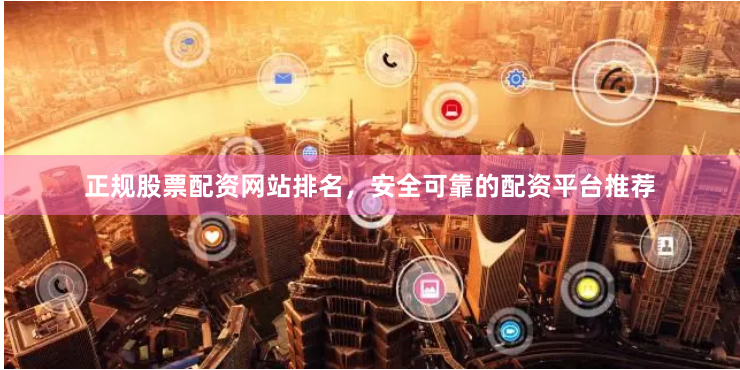 正规股票配资网站排名，安全可靠的配资平台推荐