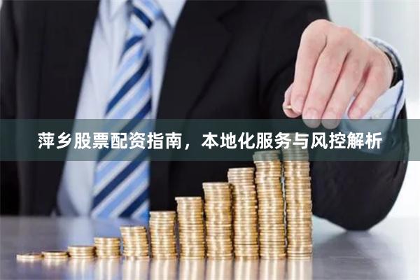 萍乡股票配资指南，本地化服务与风控解析